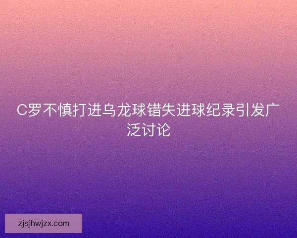 C罗不慎打进乌龙球错失进球纪录引发广泛讨论