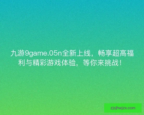 九游9game.05n全新上线，畅享超高福利与精彩游戏体验，等你来挑战！