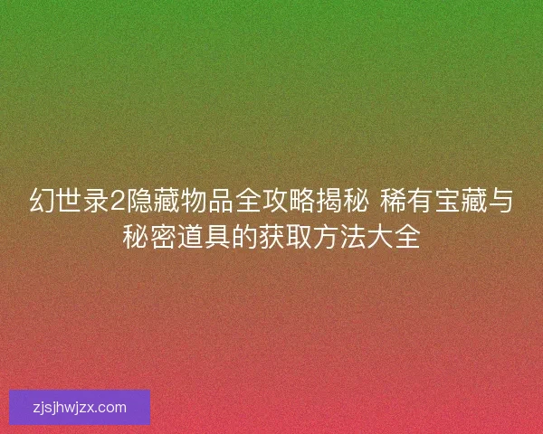 幻世录2隐藏物品全攻略揭秘 稀有宝藏与秘密道具的获取方法大全