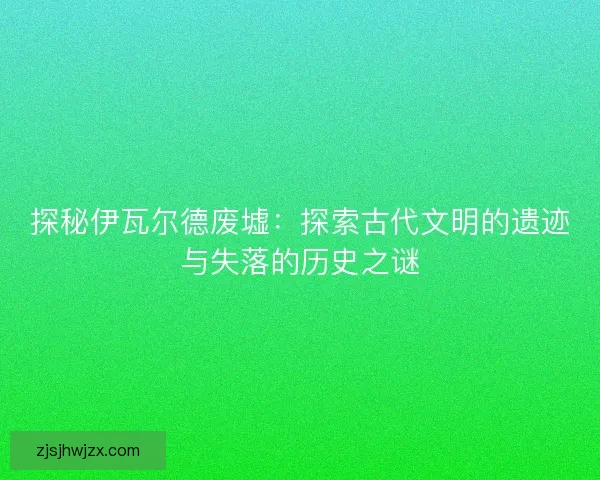 探秘伊瓦尔德废墟：探索古代文明的遗迹与失落的历史之谜