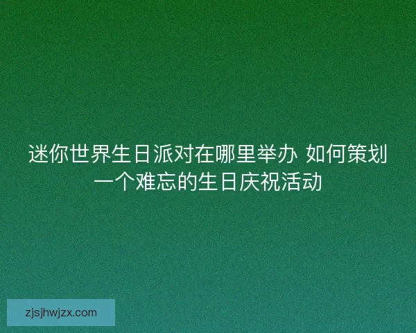 迷你世界生日派对在哪里举办 如何策划一个难忘的生日庆祝活动