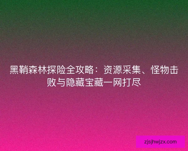 黑鞘森林探险全攻略：资源采集、怪物击败与隐藏宝藏一网打尽