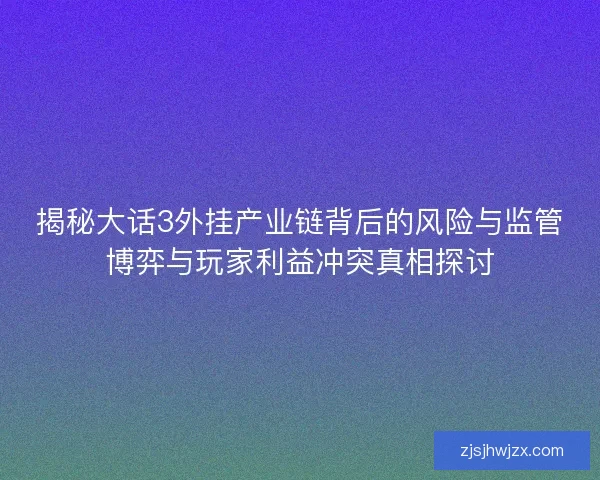 揭秘大话3外挂产业链背后的风险与监管博弈与玩家利益冲突真相探讨