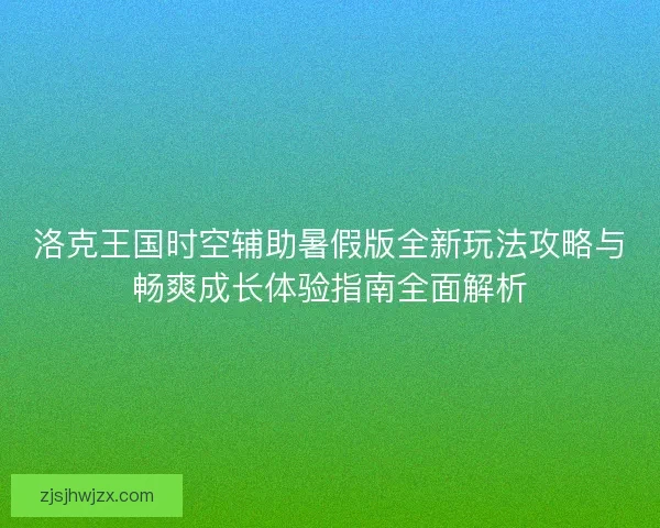 洛克王国时空辅助暑假版全新玩法攻略与畅爽成长体验指南全面解析