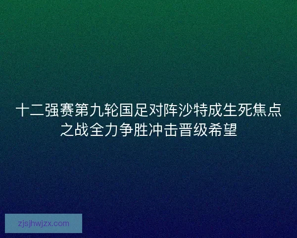 十二强赛第九轮国足对阵沙特成生死焦点之战全力争胜冲击晋级希望