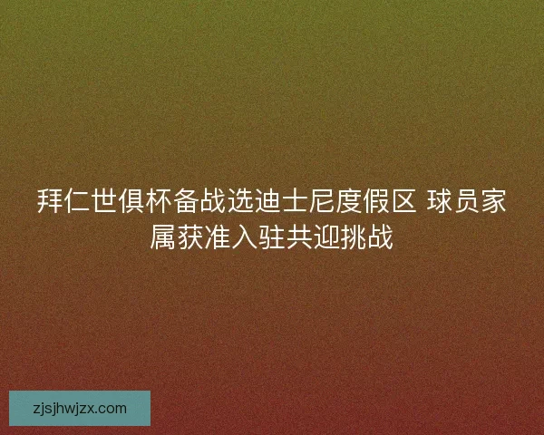 拜仁世俱杯备战选迪士尼度假区 球员家属获准入驻共迎挑战