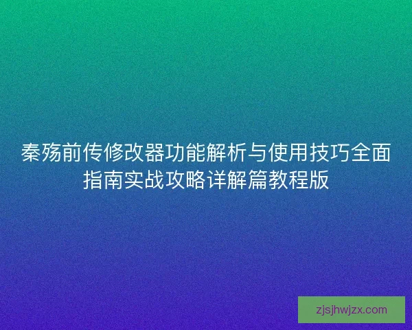 秦殇前传修改器功能解析与使用技巧全面指南实战攻略详解篇教程版