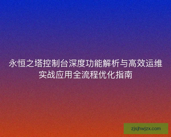 永恒之塔控制台深度功能解析与高效运维实战应用全流程优化指南