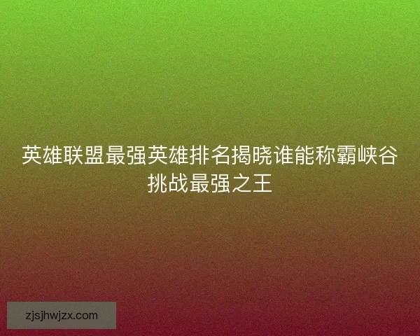 英雄联盟最强英雄排名揭晓谁能称霸峡谷挑战最强之王