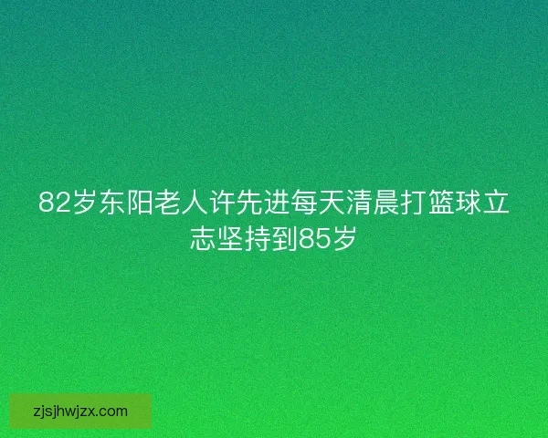 82岁东阳老人许先进每天清晨打篮球立志坚持到85岁