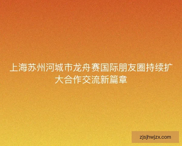 上海苏州河城市龙舟赛国际朋友圈持续扩大合作交流新篇章