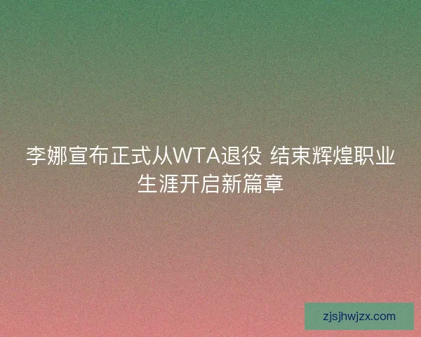 李娜宣布正式从WTA退役 结束辉煌职业生涯开启新篇章