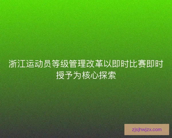 浙江运动员等级管理改革以即时比赛即时授予为核心探索