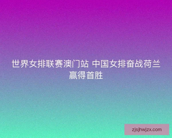 世界女排联赛澳门站 中国女排奋战荷兰赢得首胜