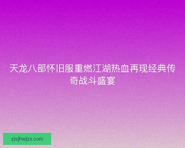 天龙八部怀旧服重燃江湖热血再现经典传奇战斗盛宴