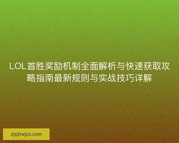 LOL首胜奖励机制全面解析与快速获取攻略指南最新规则与实战技巧详解