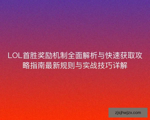 LOL首胜奖励机制全面解析与快速获取攻略指南最新规则与实战技巧详解