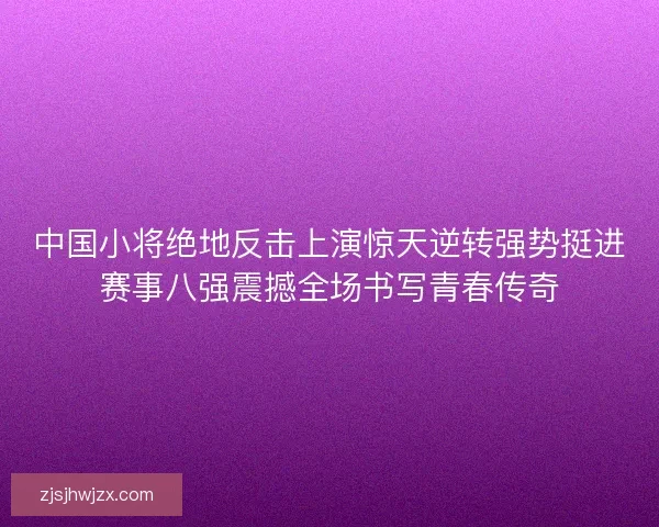 中国小将绝地反击上演惊天逆转强势挺进赛事八强震撼全场书写青春传奇