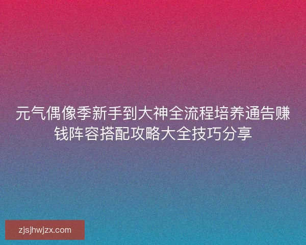 元气偶像季新手到大神全流程培养通告赚钱阵容搭配攻略大全技巧分享