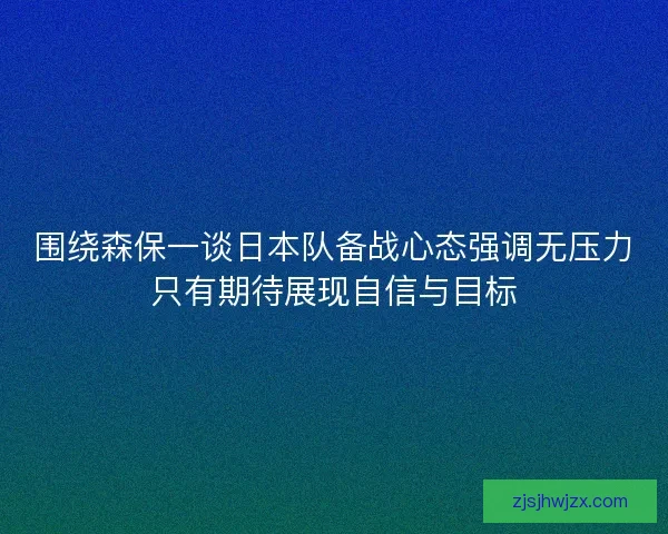 围绕森保一谈日本队备战心态强调无压力只有期待展现自信与目标