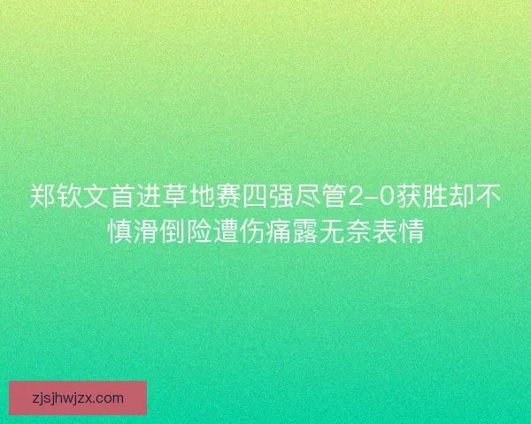 郑钦文首进草地赛四强尽管2-0获胜却不慎滑倒险遭伤痛露无奈表情