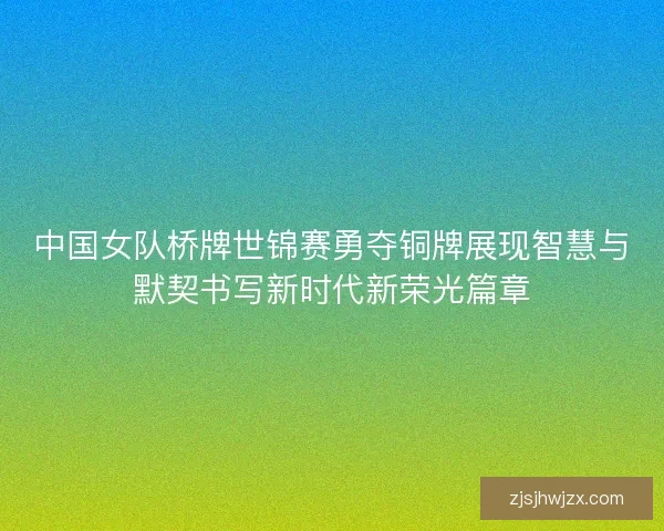 中国女队桥牌世锦赛勇夺铜牌展现智慧与默契书写新时代新荣光篇章