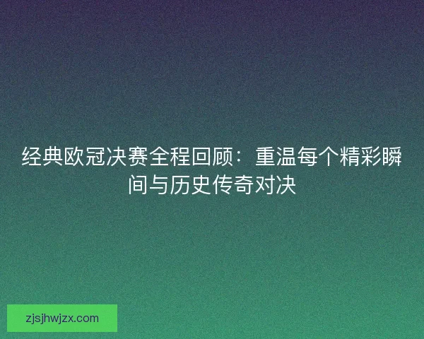 经典欧冠决赛全程回顾：重温每个精彩瞬间与历史传奇对决