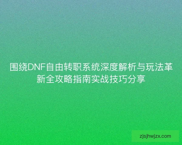 围绕DNF自由转职系统深度解析与玩法革新全攻略指南实战技巧分享