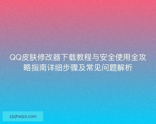 QQ皮肤修改器下载教程与安全使用全攻略指南详细步骤及常见问题解析