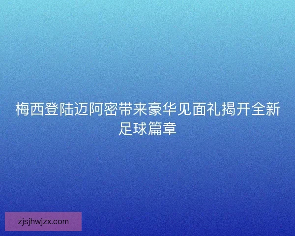 梅西登陆迈阿密带来豪华见面礼揭开全新足球篇章