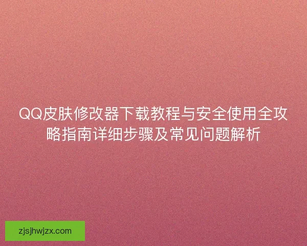 QQ皮肤修改器下载教程与安全使用全攻略指南详细步骤及常见问题解析