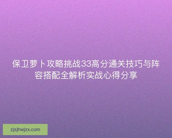 保卫萝卜攻略挑战33高分通关技巧与阵容搭配全解析实战心得分享