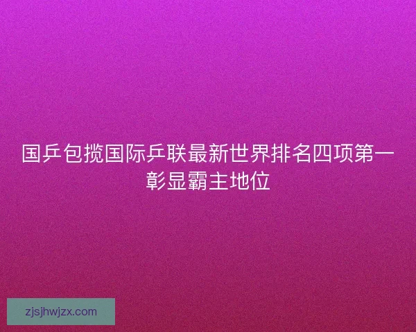 国乒包揽国际乒联最新世界排名四项第一彰显霸主地位