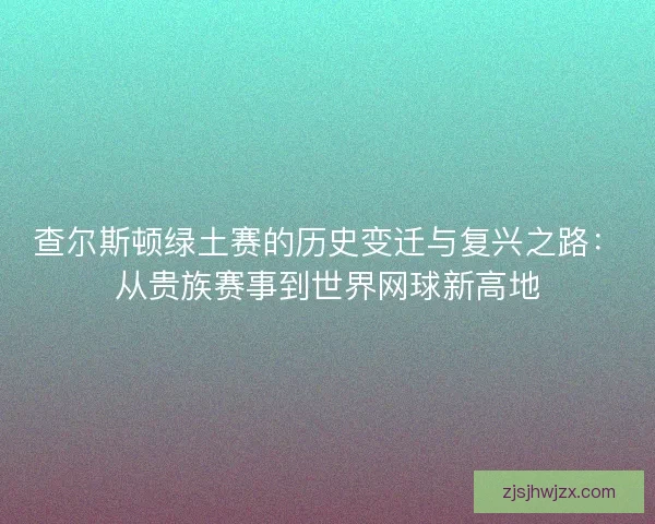 查尔斯顿绿土赛的历史变迁与复兴之路：从贵族赛事到世界网球新高地