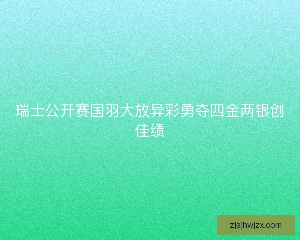 瑞士公开赛国羽大放异彩勇夺四金两银创佳绩